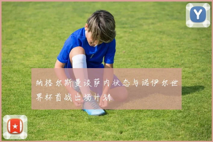 纳格尔斯曼谈萨内状态与诺伊尔世界杯首战出场计划