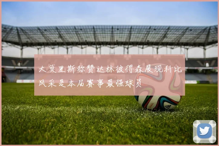 大莫里斯称赞达林彼得森展现科比风采是本届赛事最强球员