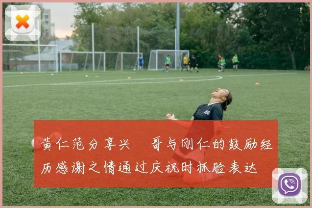 黄仁范分享兴慜哥与刚仁的鼓励经历感谢之情通过庆祝时抓脸表达