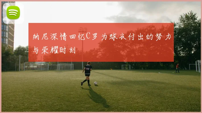 纳尼深情回忆C罗为球衣付出的努力与荣耀时刻