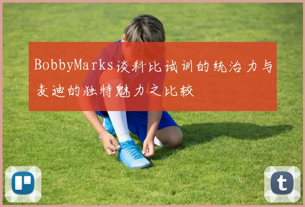 BobbyMarks谈科比试训的统治力与麦迪的独特魅力之比较
