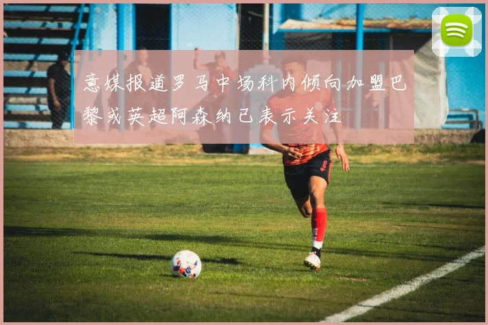 意媒报道罗马中场科内倾向加盟巴黎或英超阿森纳已表示关注