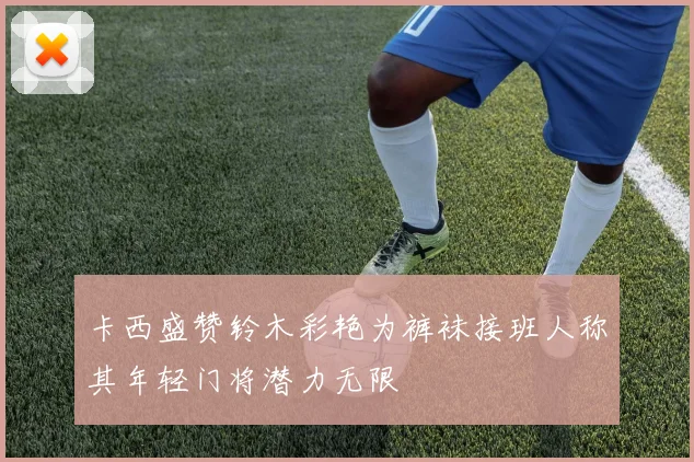 卡西盛赞铃木彩艳为裤袜接班人称其年轻门将潜力无限