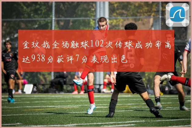 金玟哉全场触球102次传球成功率高达938分获评7分表现出色