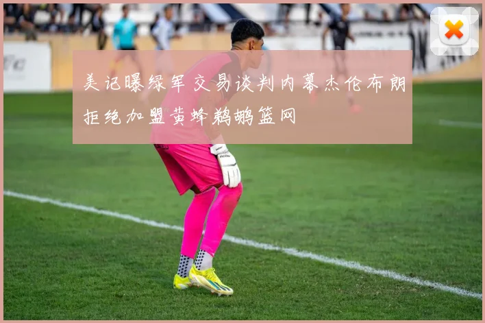 美记曝绿军交易谈判内幕杰伦布朗拒绝加盟黄蜂鹈鹕篮网