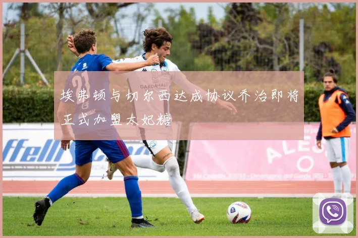埃弗顿与切尔西达成协议乔治即将正式加盟太妃糖