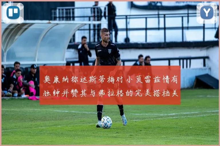 奥康纳称达斯蒂梅对小莫雷兹情有独钟并赞其与弗拉格的完美搭档关系