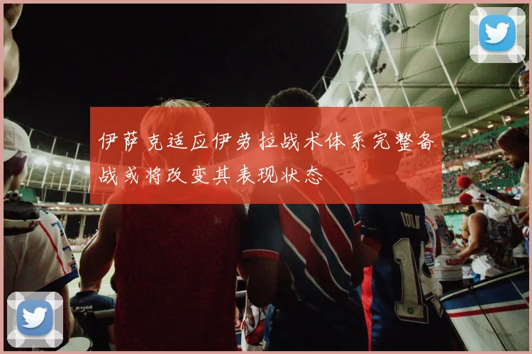 伊萨克适应伊劳拉战术体系完整备战或将改变其表现状态